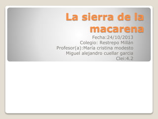 La sierra de la
macarena
Fecha:24/10/2013
Colegio: Restrepo Millán
Profesor(a):María cristina modesto
Miguel alejandro cuellar garcia
Clei:4.2
 