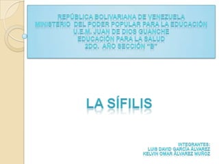 República Bolivariana de VenezuelaMinisterio Del Poder Popular PARA LA EducaciónU.E.M. Juan De Dios GuancheEducación para la Salud2do. Año Sección “B”LA SÍFILISIntegrantes:Luis David García ÁlvarezKelvin OMAR Álvarez MUÑOZ