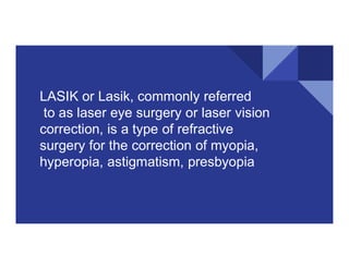 LASIK or Lasik, commonly referred
to as laser eye surgery or laser vision
correction, is a type of refractive
correction, is a type of refractive
surgery for the correction of myopia,
hyperopia, astigmatism, presbyopia
 