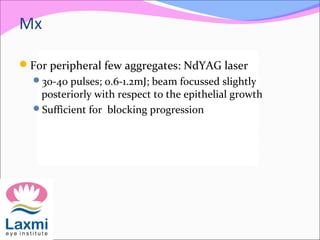 Mx
For peripheral few aggregates: NdYAG laser
30-40 pulses; 0.6-1.2mJ; beam focussed slightly
posteriorly with respect to the epithelial growth
Sufficient for blocking progression
 