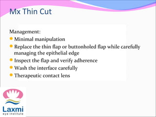 Mx Thin Cut
Management:
Minimal manipulation
Replace the thin flap or buttonholed flap while carefully
managing the epithelial edge
Inspect the flap and verify adherence
Wash the interface carefully
Therapeutic contact lens
 