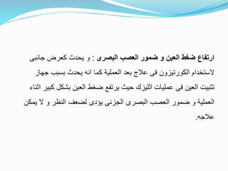 ‫البصرى‬ ‫العصب‬ ‫ضمور‬ ‫و‬ ‫العين‬ ‫ضغط‬ ‫ارتفاع‬:‫جانبى‬ ‫كعرض‬ ‫يحدث‬ ‫و‬
‫جهاز‬ ‫بسبب‬ ‫يحدث‬ ‫انه‬ ‫كما‬ ‫العملية‬ ‫بعد‬ ‫عالج‬ ‫فى‬ ‫الكورتيزون‬ ‫الستخدام‬
‫كبي‬ ‫بشكل‬ ‫العين‬ ‫ضغط‬ ‫يرتفع‬ ‫حيث‬ ‫الليزك‬ ‫عمليات‬ ‫فى‬ ‫العين‬ ‫تثبيت‬‫اثناء‬ ‫ر‬
‫يمكن‬ ‫ال‬ ‫و‬ ‫النظر‬ ‫لضعف‬ ‫يؤدى‬ ‫الجزئى‬ ‫البصرى‬ ‫العصب‬ ‫ضمور‬ ‫و‬ ‫العملية‬
‫عالجه‬.
 