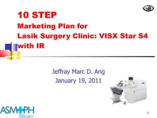 10 STEP  Marketing Plan for  Lasik Surgery Clinic: VISX Star S4 with IR Jeffray Marc D. Ang January 19, 2011 
