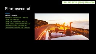 Femtosecond
Related Contents:
Best LASIK Surgeon Salt Lake City
LASIK Salt Lake City
LASIK Eye Surgery Salt Lake City
LASIK Vision Correction Salt Lake City
Laser Eye Surgery Salt Lake City
Laser Vision Correction Salt Lake City
CALL US NOW (801) 876-6000
 