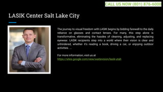 LASIK Center Salt Lake City
The journey to visual freedom with LASIK begins by bidding farewell to the daily
reliance on glasses and contact lenses. For many, this step alone is
transformative, eliminating the hassles of cleaning, adjusting, and replacing
eyewear. LASIK recipients step into a world where their vision is clear and
unhindered, whether it's reading a book, driving a car, or enjoying outdoor
activities. ...
For more information, visit us at
https://sites.google.com/view/waitevision/lasik-utah
CALL US NOW (801) 876-6000
 
