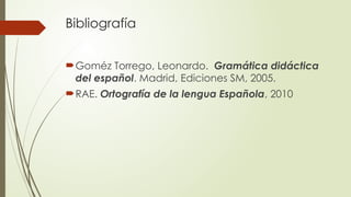 Bibliografía
Goméz Torrego, Leonardo. Gramática didáctica
del español. Madrid, Ediciones SM, 2005.
RAE. Ortografía de la lengua Española, 2010
 