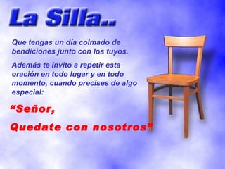 “ Señor, Quedate con nosotros” Que tengas un día colmado de bendiciones junto con los tuyos. Además te invito a repetir esta oración en todo lugar y en todo momento, cuando precises de algo especial: 