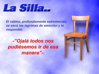El rabino, profundamente estremecido, se secó las lagrimas de emoción y le respondió: -”Ojalá todos nos pudiésemos ir de esa manera”-. 