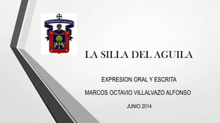 LA SILLA DEL AGUILA
EXPRESION ORAL Y ESCRITA
MARCOS OCTAVIO VILLALVAZO ALFONSO
JUNIO 2014
 