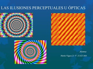 LAS ILUSIONES PERCEPTUALES U ÓPTICAS
Alumna:
María Vegas CI: V- 25.827.664
 