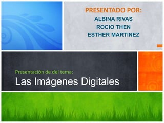 PRESENTADO POR:
ALBINA RIVAS
ROCIO THEN
ESTHER MARTINEZ
Presentación de del tema:
Las Imágenes Digitales
 