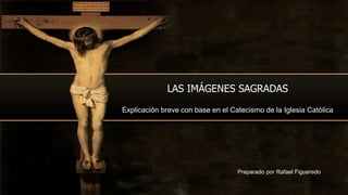 Preparado por Rafael Figueredo
LAS IMÁGENES SAGRADAS
Explicación breve con base en el Catecismo de la Iglesia Católica
 