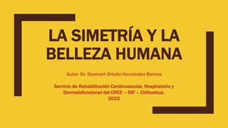 LA SIMETRÍA Y LA
BELLEZA HUMANA
Autor: Dr. Dysmart Ortelio Hernández Barrios
Servicio de Rehabilitación Cardiovascular, Respiratorio y
Dermatofuncional del CREE – DIF – Chihuahua.
2022
 