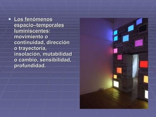 Los fenómenos espacio–temporales   luminiscentes : movimiento o continuidad, dirección o trayectoria, insolación, mutabilidad o cambio, sensibilidad, profundidad.  