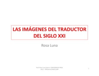 LAS IMÁGENES DEL TRADUCTOR
       DEL SIGLO XXI
               Rosa Luna




        Prof. Rosa Luna Garcia CONFERENCIA PROZ
                                                  1
               2012 - PERÚterm/UNIFE/URP
 