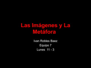 Las Imágenes y La Metáfora   Ivan Robles Baez Equipo 7 Lunes  11 - 3 