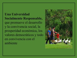 Una Universidad Socialmente Responsable, que promueve el desarrollo y la convivencia social, la prosperidad económica, los valores democráticos y todo en convivencia con el ambiente   