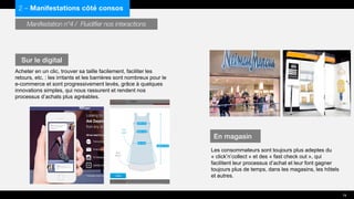 Manifestation n°4 / Fluidifier nos interactions
Acheter en un clic, trouver sa taille facilement, faciliter les
retours, etc. : les irritants et les barrières sont nombreux pour le
e-commerce et sont progressivement levés, grâce à quelques
innovations simples, qui nous rassurent et rendent nos
processus d’achats plus agréables.
Les consommateurs sont toujours plus adeptes du
« click’n’collect » et des « fast check out », qui
facilitent leur processus d’achat et leur font gagner
toujours plus de temps, dans les magasins, les hôtels
et autres.
2 – Manifestations côté consos
Sur le digital
En magasin
19
 