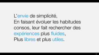 L’envie de simplicité,
En faisant évoluer les habitudes
consos, leur fait rechercher des
expériences plus fluides,
Plus libres et plus utiles.
30
 