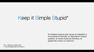 Keep it Simple Stupid*
En facilitant toujours plus l’accès et l’utilisation à
vos produits et services, en répondant à chaque
question, en levant toutes les barrières, en
guidant les consos au maximum
32
* litt. « Garde ça simple, idiot »
= « Ne complique pas les choses »
 