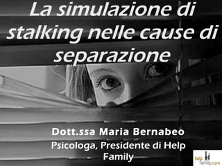 La simulazione di stalking nelle cause di separazione Dott.ssa Maria Bernabeo Psicologa, Presidente di Help Family 
