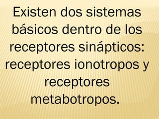 Existen dos sistemas
básicos dentro de los
receptores sinápticos:
receptores ionotropos y
receptores
metabotropos.
 