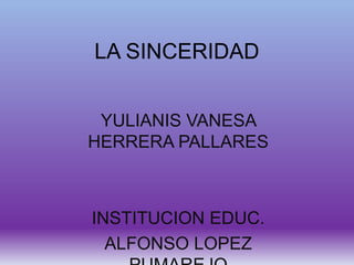 LA SINCERIDAD
YULIANIS VANESA
HERRERA PALLARES
INSTITUCION EDUC.
ALFONSO LOPEZ
 