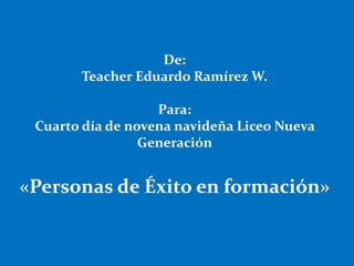 De:
Teacher Eduardo Ramírez W.
Para:
Cuarto día de novena navideña Liceo Nueva
Generación
«Personas de Éxito en formación»
 