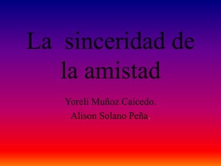 La sinceridad de
la amistad
Yoreli Muñoz Caicedo.
Alison Solano Peña.
 