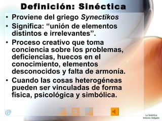 Definición: Sinéctica <ul><li>Proviene del griego  Synectikos </li></ul><ul><li>Significa: “unión de elementos distintos e...