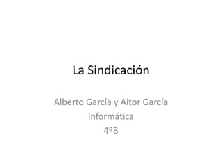 La Sindicación
Alberto García y Aitor García
Informática
4ºB
 
