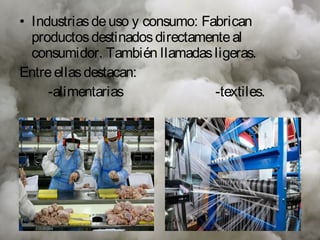 • Industrias de uso y consumo: Fabrican
  productos destinados directamente al
  consumidor. También llamadas ligeras.
Entre ellas destacan:
     -alimentarias               -textiles.
 