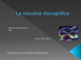 La industria discográfica
Soraya Lara Ignacio
4ºB

Curso 2013-2014

Supervisado por Mª Isabel González Trigal

 