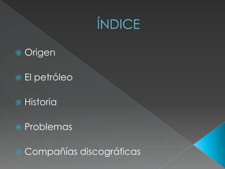 ÍNDICE
Origen
El petróleo
Historia
Problemas
Compañías discográficas