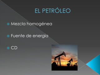 EL PETRÓLEO
Mezcla homogénea
Fuente de energía
CD