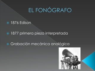EL FONÓGRAFO
1876 Edison
1877 primera pieza interpretada
Grabación mecánica analógica