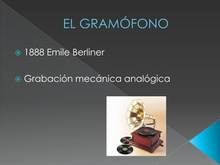 EL GRAMÓFONO
1888 Emile Berliner
Grabación mecánica analógica
