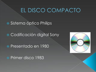 EL DISCO COMPACTO
Sistema óptico Philips
Codificación digital Sony
Presentado en 1980
Primer disco 1983