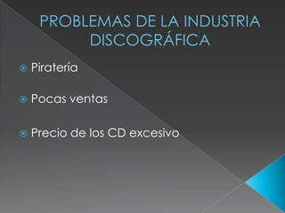 PROBLEMAS DE LA INDUSTRIA
DISCOGRÁFICA
Piratería
Pocas ventas
Precio de los CD excesivo
