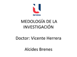  
 MEDOLOGÍA DE LA 
INVESTIGACIÓN
  
Doctor: Vicente Herrera
 
Alcides Brenes
 