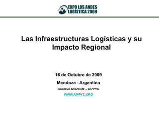 Las Infraestructuras Logísticas y su Impacto Regional 16 de Octubre de 2009 Mendoza - Argentina Gustavo Anschütz – AIPPYC WWW.AIPPYC.ORG 