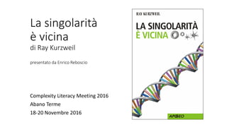 La singolarità
è vicina
di Ray Kurzweil
presentato da Enrico Reboscio
Complexity Literacy Meeting 2016
Abano Terme
18-20 Novembre 2016
 