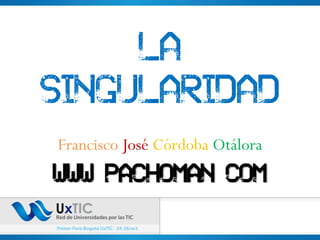 La
Singularidad
Francisco José Córdoba Otálora
www pachoman com
 