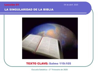 04 de abril 2020
LA SINGULARIDAD DE LA BIBLIA
TEXTO CLAVE: Salmo 119:105
Escuela Sabática – 2° Trimestre de 2020
Lección 01
 