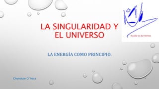 LA SINGULARIDAD Y
EL UNIVERSO
LA ENERGÍA COMO PRINCIPIO.
Chynotaw O´hara 1
 