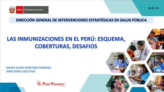 LAS INMUNIZACIONES EN EL PERÚ: ESQUEMA,
COBERTURAS, DESAFIOS
MARIA ELENA MARTINEZ BARRERA
DIRECTORA EJECUTIVA
18.03.19
 