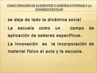  se deja de lado la dinámica social
 La escuela como un campo de
aplicación de saberes específicos.
 La innovación es la incorporación de
material físico al aula y la escuela.
 