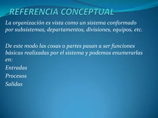 REFERENCIA CONCEPTUAL<br />La organización es vista como un sistema conformado por subsistemas, departamentos, divisiones,...