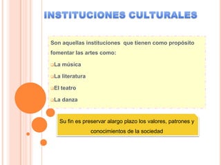 Son aquellas instituciones que tienen como propósito
fomentar las artes como:

La    música

La    literatura

El   teatro

La    danza


      Su fin es preservar alargo plazo los valores, patrones y
                    conocimientos de la sociedad
 