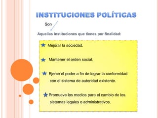 Son

Aquellas instituciones que tienes por finalidad:


     Mejorar la sociedad.


      Mantener el orden social.


      Ejerce el poder a fin de lograr la conformidad
       con el sistema de autoridad existente.


      Promueve los medios para el cambio de los
       sistemas legales o administrativos.
 